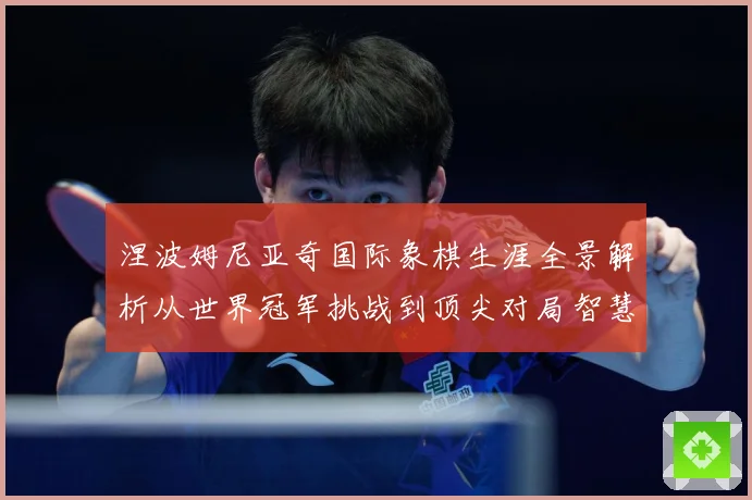 涅波姆尼亚奇国际象棋生涯全景解析从世界冠军挑战到顶尖对局智慧：最新赛事动态与深度分析