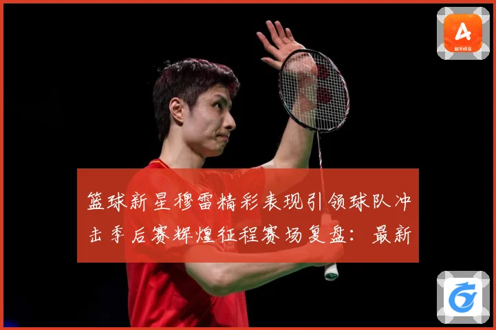 篮球新星穆雷精彩表现引领球队冲击季后赛辉煌征程赛场复盘：最新赛事动态与深度分析