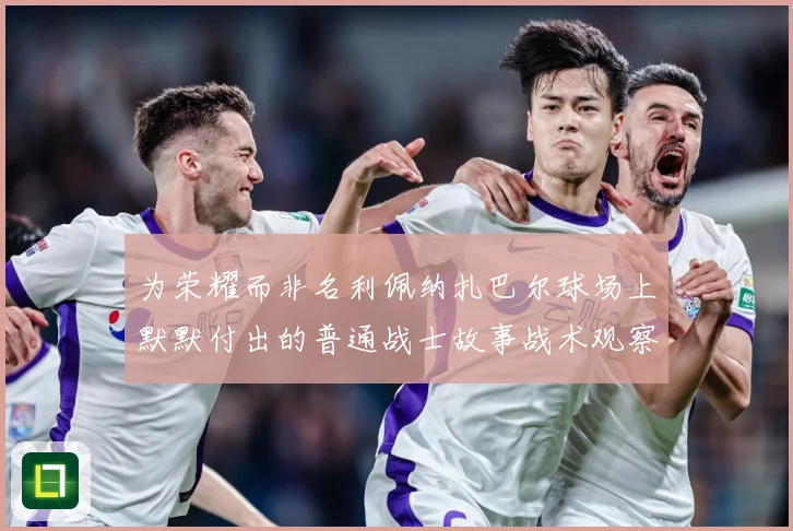 为荣耀而非名利佩纳扎巴尔球场上默默付出的普通战士故事战术观察：最新赛事动态与深度分析