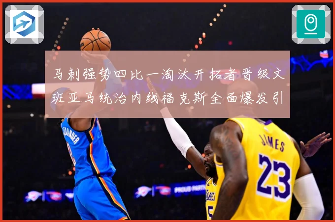 马刺强势四比一淘汰开拓者晋级文班亚马统治内线福克斯全面爆发引赛场复盘：最新赛事动态与深度分析