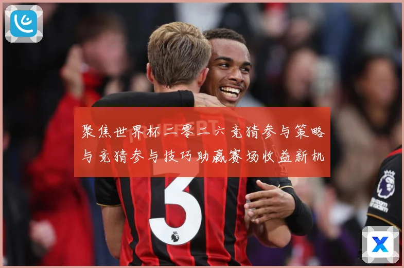 聚焦世界杯二零二六竞猜参与策略与竞猜参与技巧助赢赛场收益新机数据研判：最新赛事动态与深度分析
