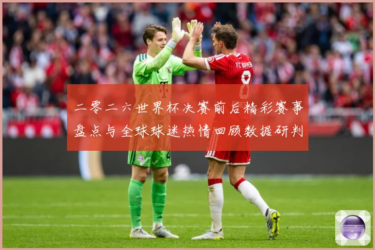 二零二六世界杯决赛前后精彩赛事盘点与全球球迷热情回顾数据研判：最新赛事动态与深度分析
