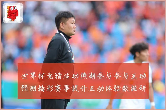 世界杯竞猜活动热潮参与参与互动预测精彩赛事提升互动体验数据研判：最新赛事动态与深度分析