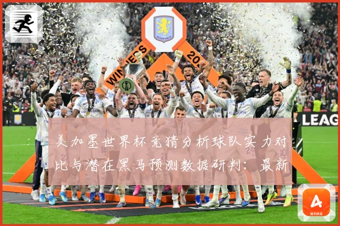 美加墨世界杯竞猜分析球队实力对比与潜在黑马预测数据研判：最新赛事动态与深度分析