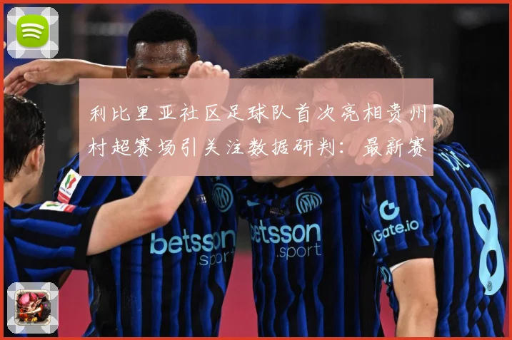 利比里亚社区足球队首次亮相贵州村超赛场引关注数据研判：最新赛事动态与深度分析