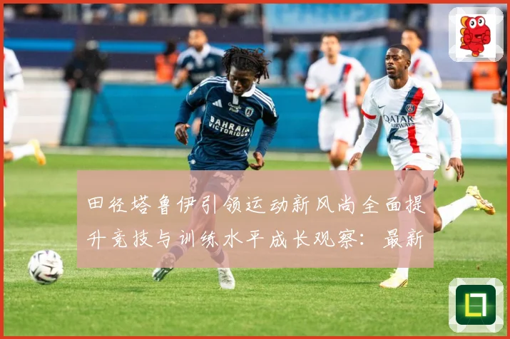 田径塔鲁伊引领运动新风尚全面提升竞技与训练水平成长观察：最新赛事动态与深度分析