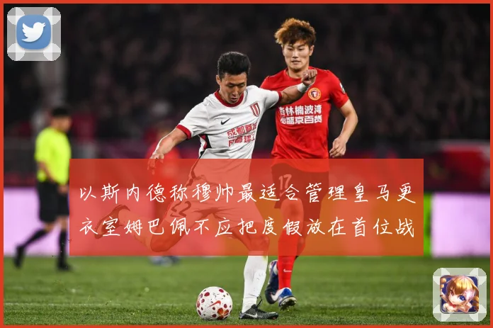 以斯内德称穆帅最适合管理皇马更衣室姆巴佩不应把度假放在首位战术观察：最新赛事动态与深度分析
