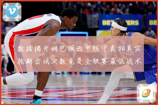 数据揭开姆巴佩西甲防守真相真实抢断尝试次数竟是全联赛最低战术观察：最新赛事动态与深度分析
