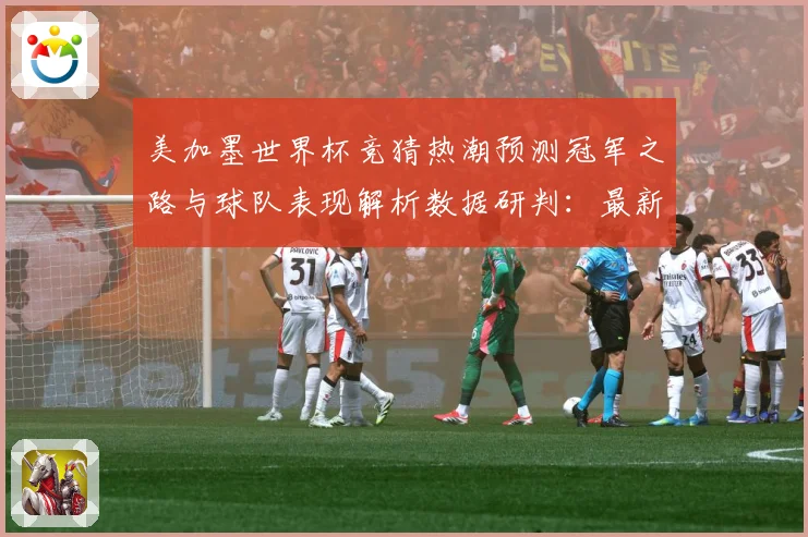 美加墨世界杯竞猜热潮预测冠军之路与球队表现解析数据研判：最新赛事动态与深度分析