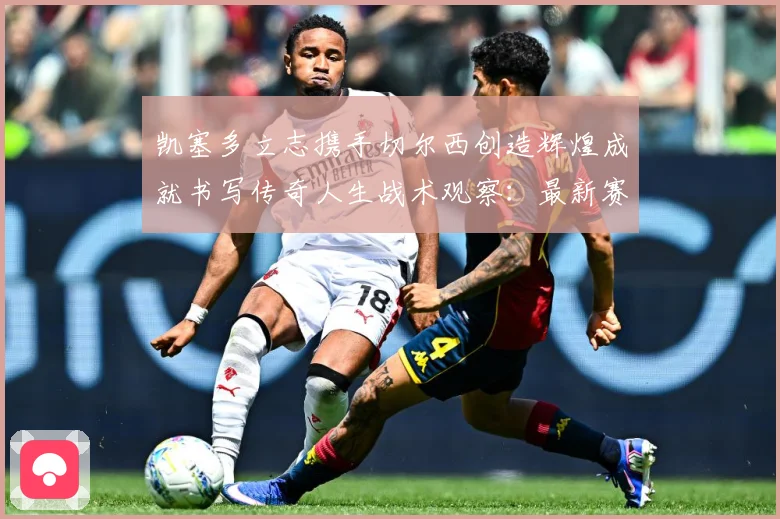 凯塞多立志携手切尔西创造辉煌成就书写传奇人生战术观察：最新赛事动态与深度分析