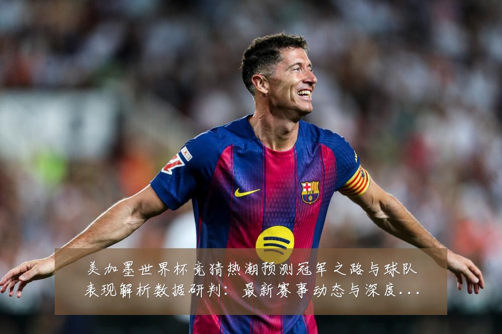 美加墨世界杯竞猜热潮预测冠军之路与球队表现解析数据研判:最新赛事动态与深度分析