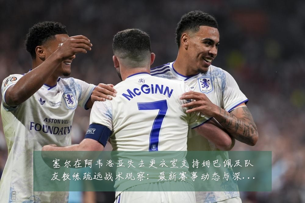 塞尔在阿韦洛亚失去更衣室支持姆巴佩及队友教练疏远战术观察：最新赛事动态与深度分析