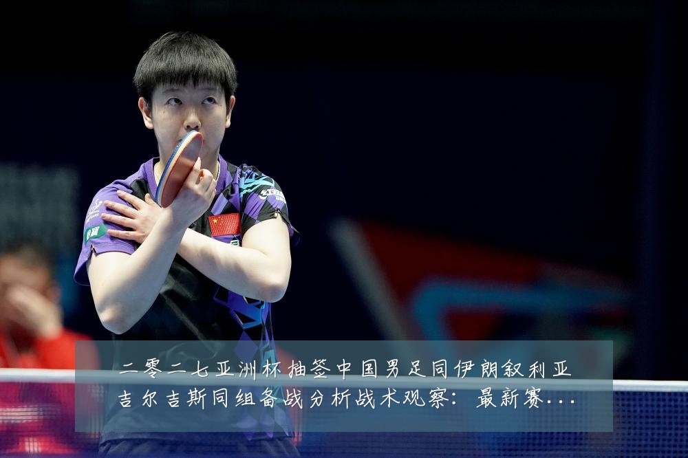 二零二七亚洲杯抽签中国男足同伊朗叙利亚吉尔吉斯同组备战分析战术观察:最新赛事动态与深度分析
