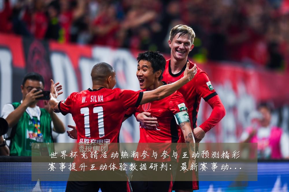 世界杯竞猜活动热潮参与参与互动预测精彩赛事提升互动体验数据研判:最新赛事动态与深度分析