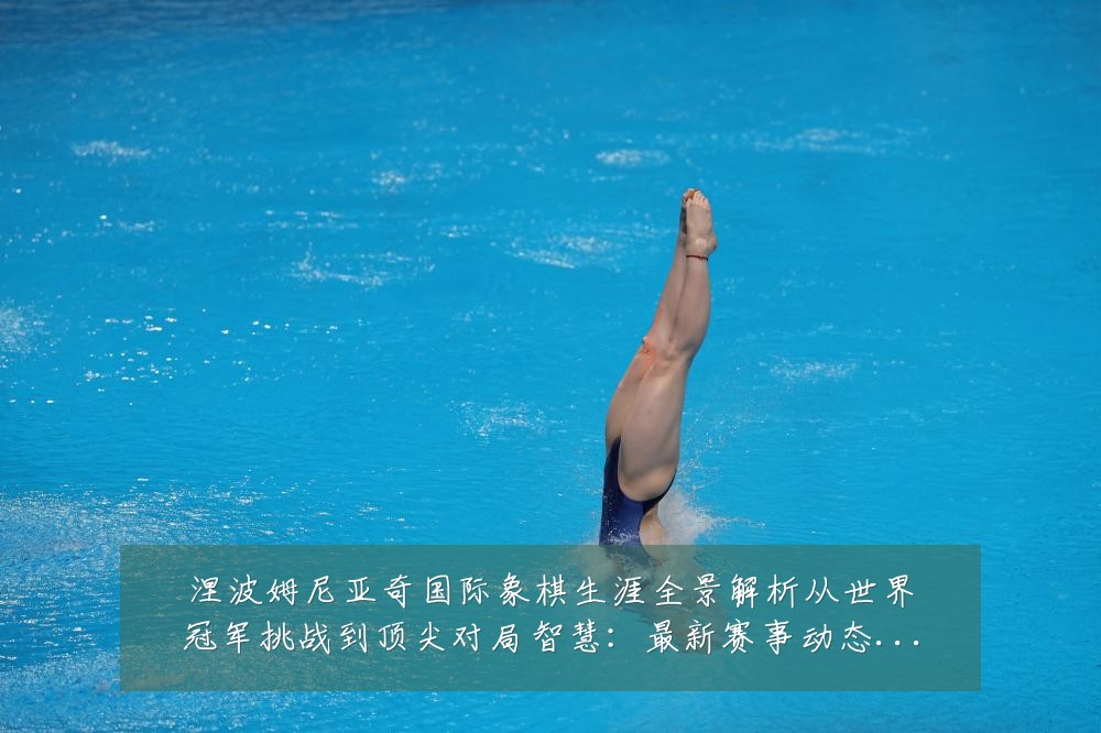 涅波姆尼亚奇国际象棋生涯全景解析从世界冠军挑战到顶尖对局智慧:最新赛事动态与深度分析