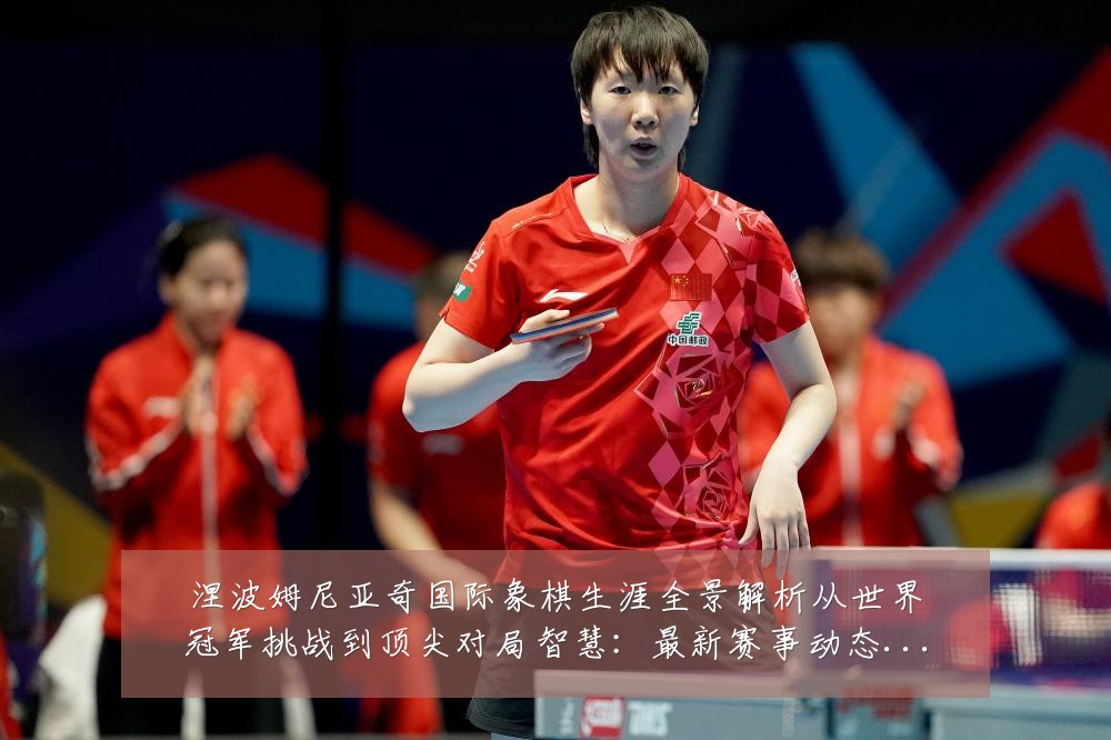 涅波姆尼亚奇国际象棋生涯全景解析从世界冠军挑战到顶尖对局智慧:最新赛事动态与深度分析