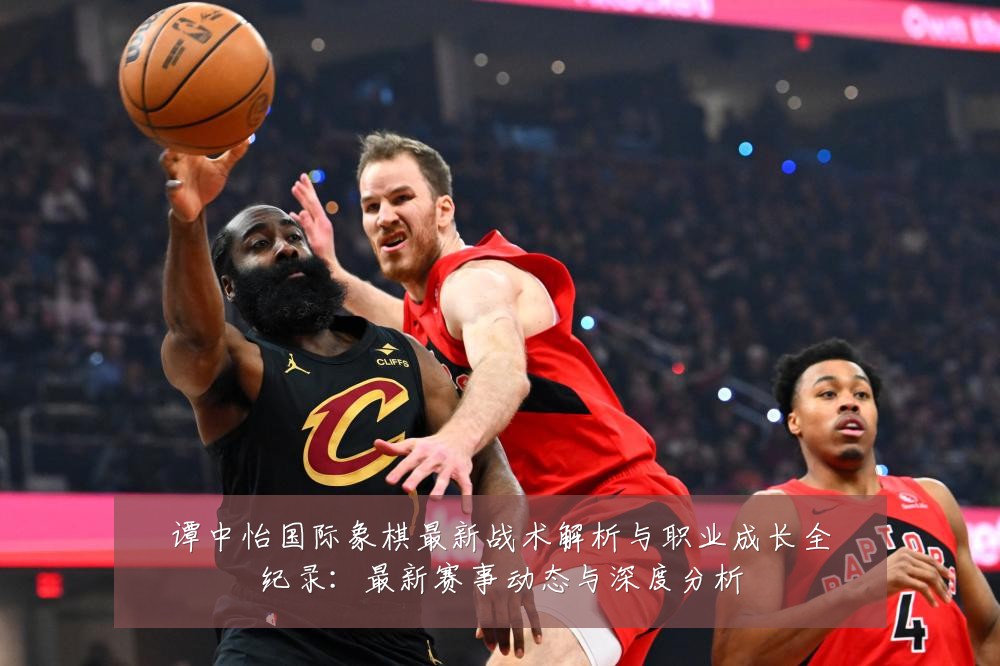 谭中怡国际象棋最新战术解析与职业成长全纪录:最新赛事动态与深度分析