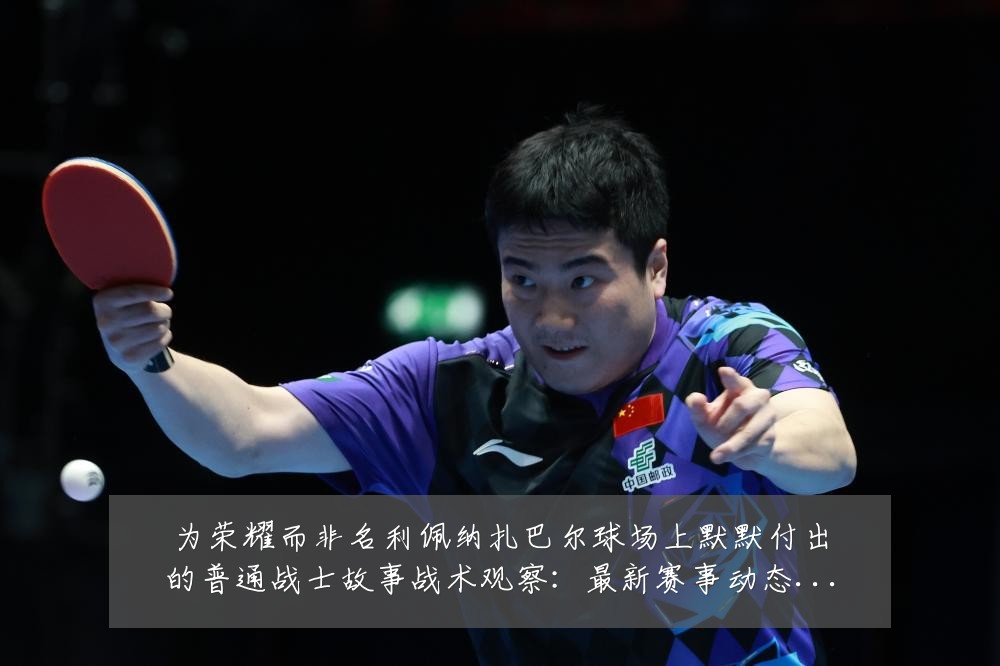 为荣耀而非名利佩纳扎巴尔球场上默默付出的普通战士故事战术观察:最新赛事动态与深度分析