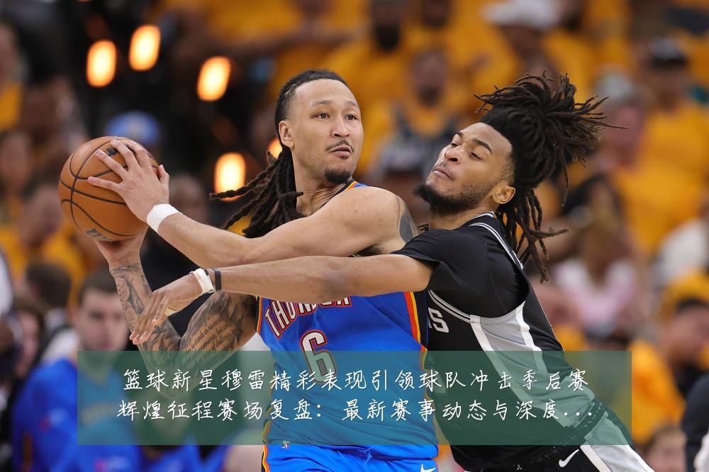篮球新星穆雷精彩表现引领球队冲击季后赛辉煌征程赛场复盘:最新赛事动态与深度分析