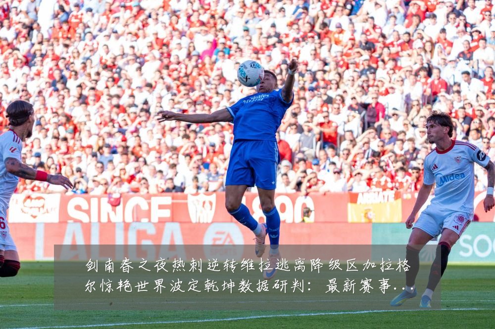 剑南春之夜热刺逆转维拉逃离降级区加拉格尔惊艳世界波定乾坤数据研判:最新赛事动态与深度分析