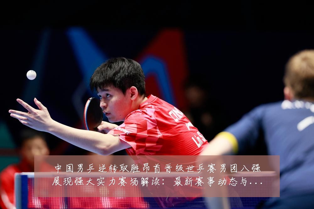 中国男乒逆转取胜昂首晋级世乒赛男团八强展现强大实力赛场解读:最新赛事动态与深度分析