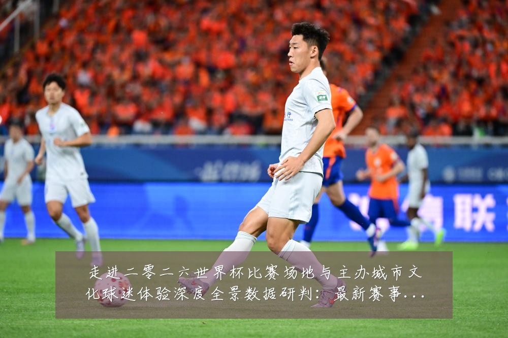 走进二零二六世界杯比赛场地与主办城市文化球迷体验深度全景数据研判:最新赛事动态与深度分析