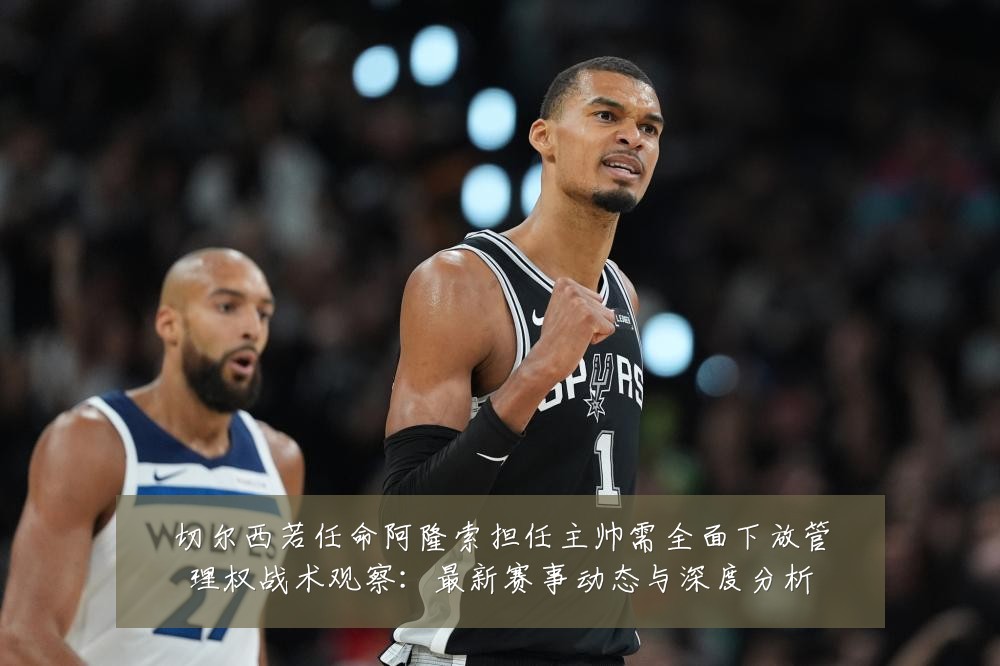 切尔西若任命阿隆索担任主帅需全面下放管理权战术观察:最新赛事动态与深度分析