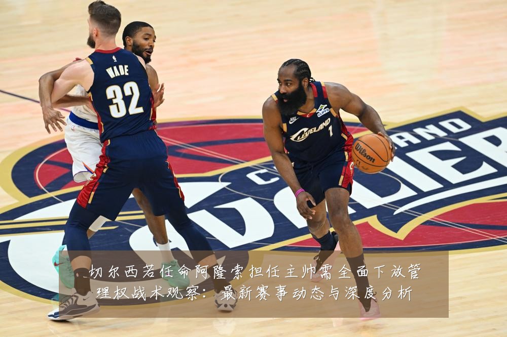 切尔西若任命阿隆索担任主帅需全面下放管理权战术观察:最新赛事动态与深度分析