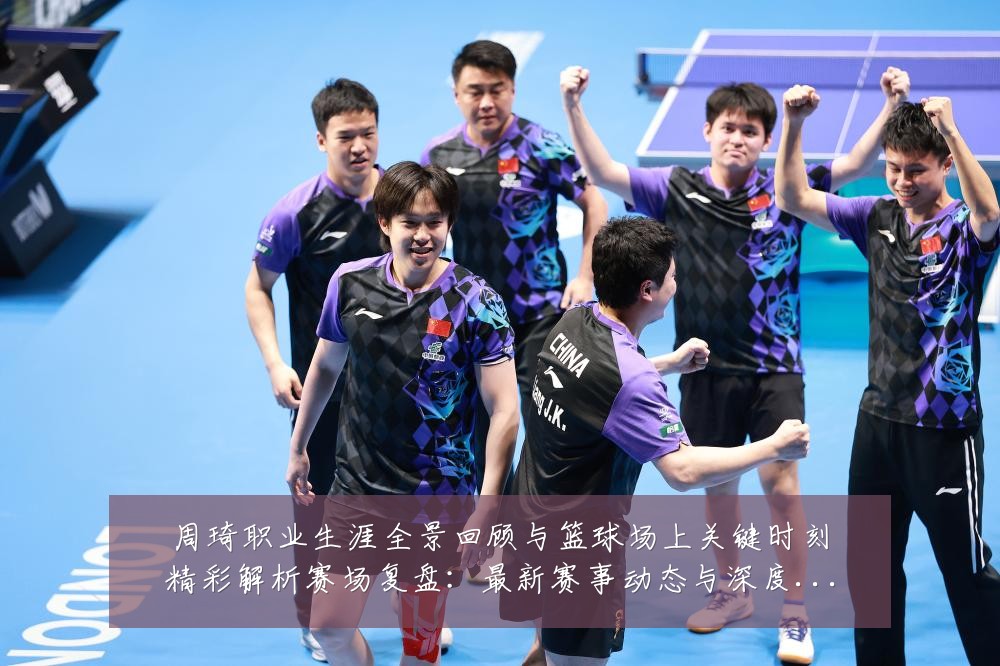 周琦职业生涯全景回顾与篮球场上关键时刻精彩解析赛场复盘:最新赛事动态与深度分析