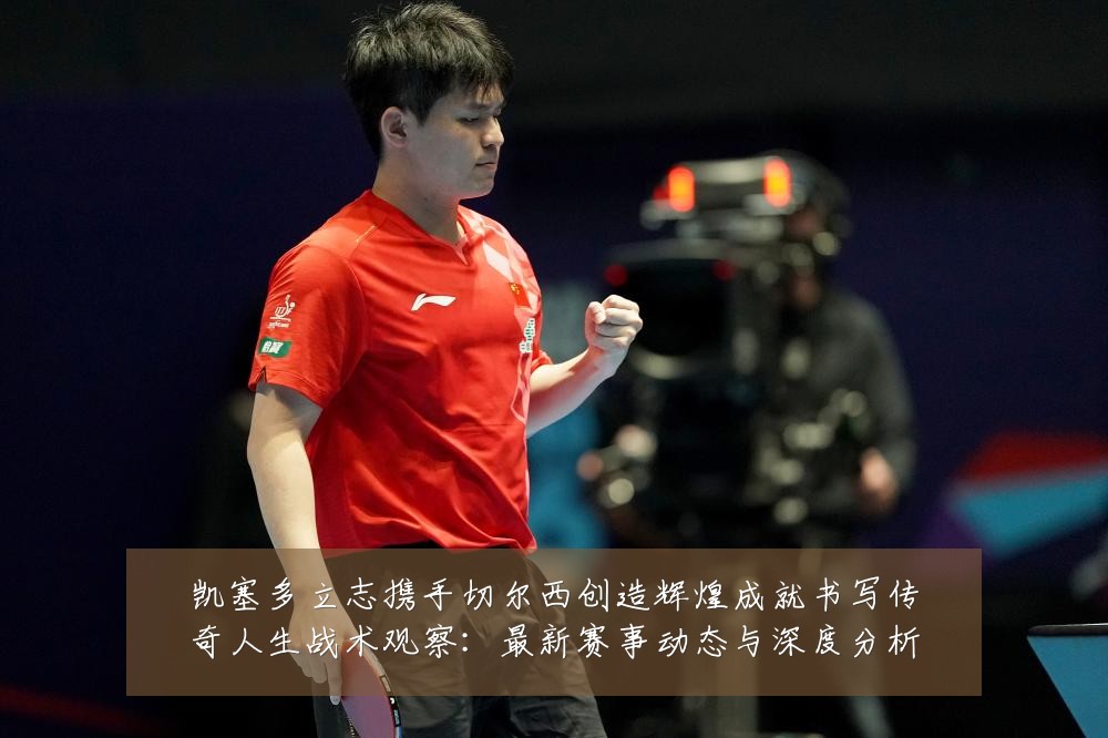 凯塞多立志携手切尔西创造辉煌成就书写传奇人生战术观察:最新赛事动态与深度分析